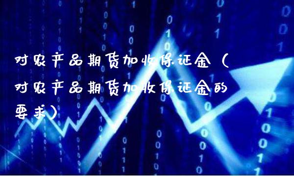 对农产品期货加收保证金（对农产品期货加收保证金的要求）_https://www.londai.com_期货投资_第1张