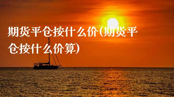 期货平仓按什么价(期货平仓按什么价算)_https://www.londai.com_期货投资_第1张