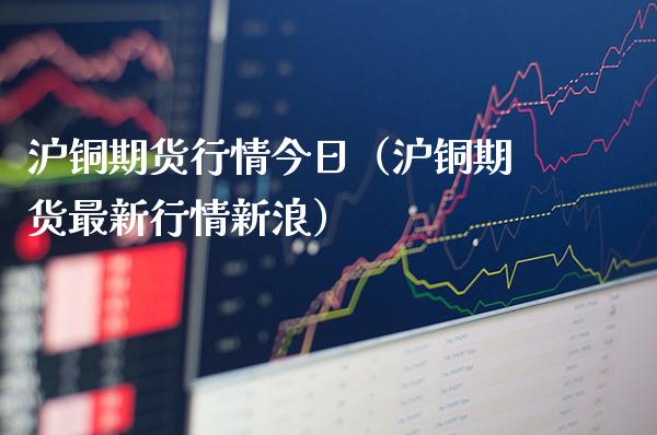 沪铜期货行情今日（沪铜期货最新行情新浪）_https://www.londai.com_期货投资_第1张