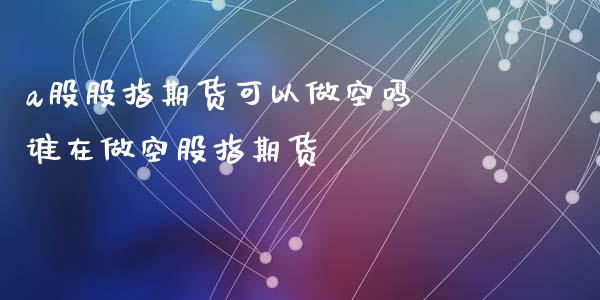 a股股指期货可以做空吗 谁在做空股指期货_https://www.londai.com_期货投资_第1张