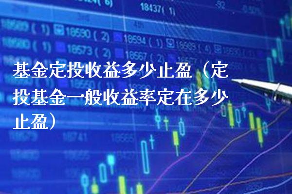 基金定投收益多少止盈（定投基金一般收益率定在多少止盈）_https://www.londai.com_基金理财_第1张