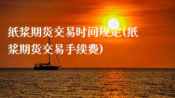 纸浆期货交易时间规定(纸浆期货交易手续费)_https://www.londai.com_原油期货_第1张