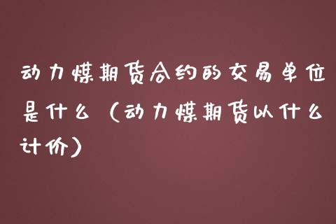 动力煤期货合约的交易单位是什么（动力煤期货以什么计价）_https://www.londai.com_期货投资_第1张