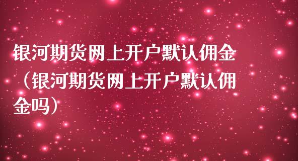 银河期货网上开户默认佣金（银河期货网上开户默认佣金吗）_https://www.londai.com_期货投资_第1张