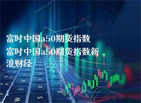 富时中国a50期货指数 富时中国a50期货指数新浪财经_https://www.londai.com_期货投资_第1张