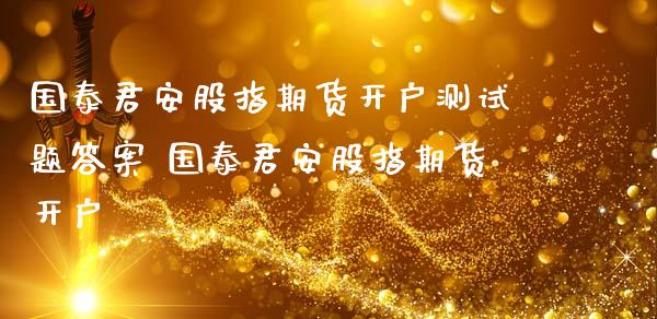 国泰君安股指期货开户测答案 国泰君安股指期货开户_https://www.londai.com_期货投资_第1张