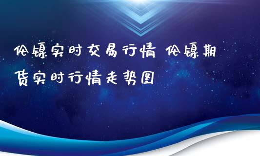 伦镍实时交易行情 伦镍期货实时行情走势图_https://www.londai.com_期货投资_第1张