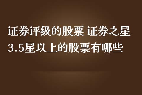 证券评级的股票 证券之星3.5星以上的股票有哪些_https://www.londai.com_股票投资_第1张