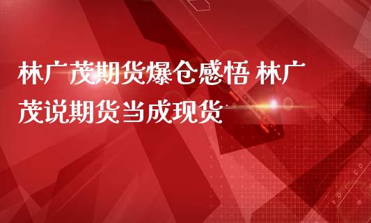 林广茂期货爆仓感悟 林广茂说期货当成现货_https://www.londai.com_期货投资_第1张