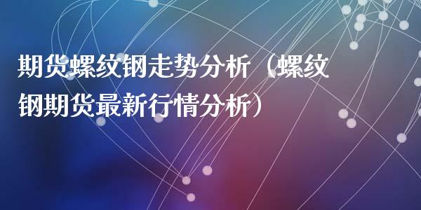 期货螺纹钢走势分析（螺纹钢期货最新行情分析）_https://www.londai.com_期货投资_第1张