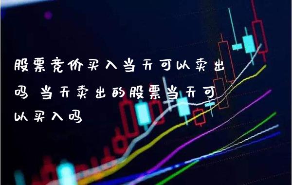 股票竞价买入当天可以卖出吗 当天卖出的股票当天可以买入吗_https://www.londai.com_股票投资_第1张