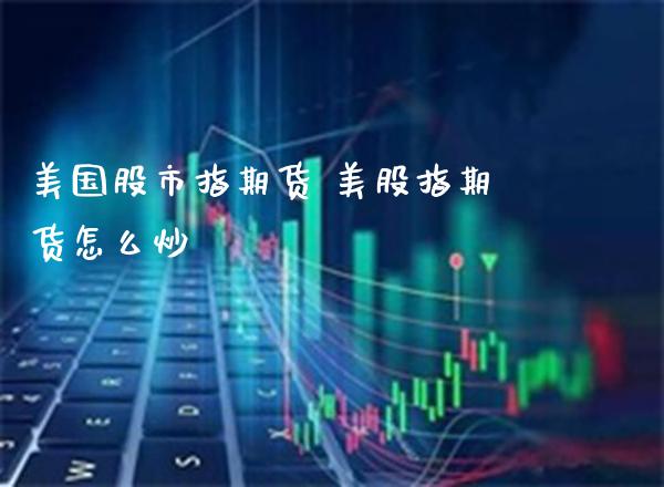 美国股市指期货 美股指期货怎么炒_https://www.londai.com_期货投资_第1张