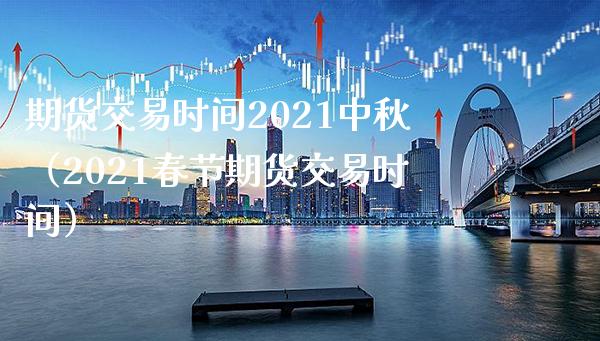 期货交易时间2021中秋（2021春节期货交易时间）_https://www.londai.com_期货投资_第1张