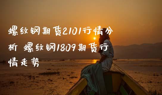 螺纹钢期货2101行情分析 螺纹钢1809期货行情走势_https://www.londai.com_期货投资_第1张