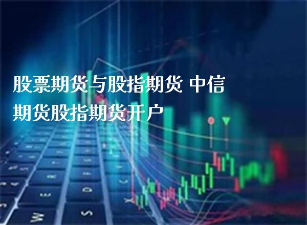 股票期货与股指期货 中信期货股指期货开户_https://www.londai.com_期货投资_第1张