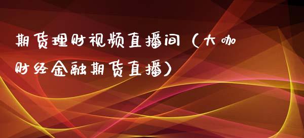 期货理财视频直播间（大咖财经金融期货直播）_https://www.londai.com_期货投资_第1张