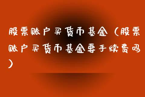 股票账户买货币基金（股票账户买货币基金要手续费吗）_https://www.londai.com_基金理财_第1张