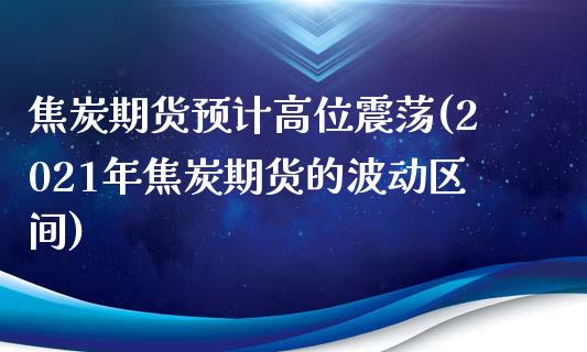 焦炭期货预计高位震荡(2021年焦炭期货的波动区间)_https://www.londai.com_财经资讯_第1张