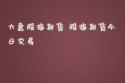 大盘股指期货 股指期货今日交易_https://www.londai.com_期货投资_第1张