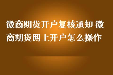 徽商期货开户复核通知 徽商期货网上开户怎么操作_https://www.londai.com_期货投资_第1张