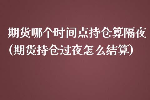 期货哪个时间点持仓算隔夜(期货持仓过夜怎么结算)_https://www.londai.com_期货投资_第1张