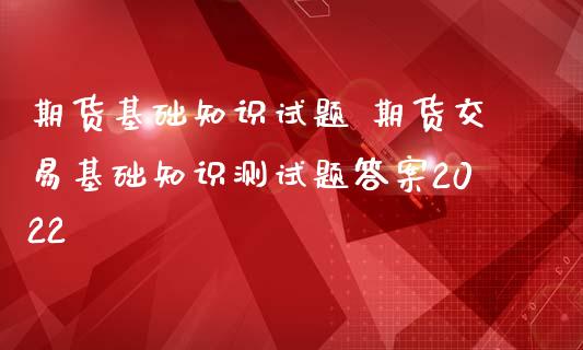 期货基础知识 期货交易基础知识测答案2022_https://www.londai.com_期货投资_第1张