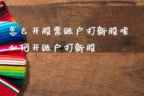 怎么开股票账户打新股呢 如何开账户打新股_https://www.londai.com_股票投资_第1张