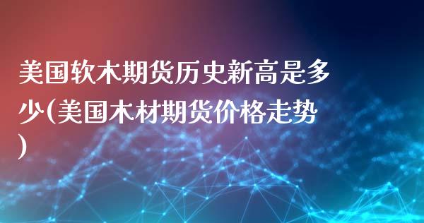 美国软木期货历史新高是多少(美国木材期货价格走势)_https://www.londai.com_期货投资_第1张