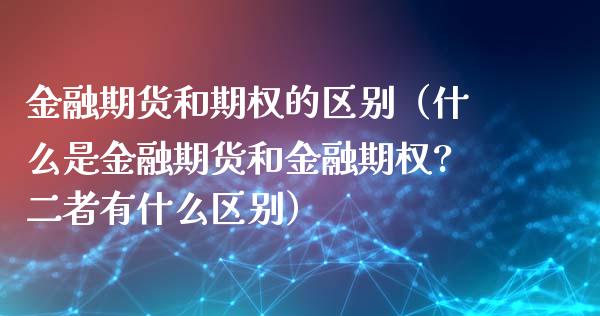 金融期货和期权的区别（什么是金融期货和金融期权?二者有什么区别）_https://www.londai.com_期货投资_第1张