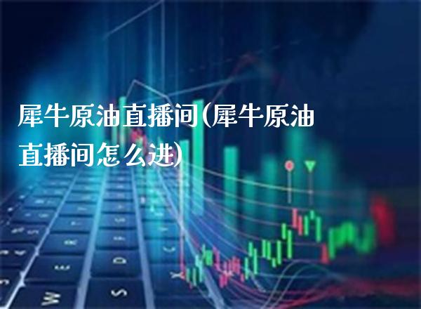 犀牛原油直播间(犀牛原油直播间怎么进)_https://www.londai.com_期货投资_第1张