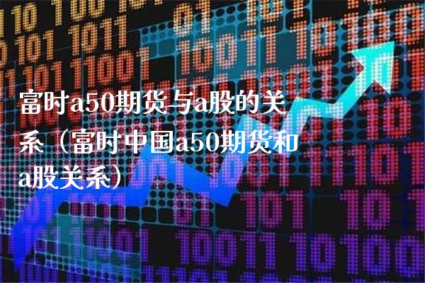 富时a50期货与a股的关系（富时中国a50期货和a股关系）_https://www.londai.com_期货投资_第1张