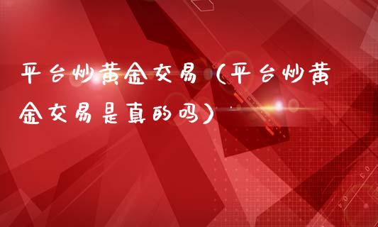 平台炒黄金交易（平台炒黄金交易是真的吗）_https://www.londai.com_期货投资_第1张