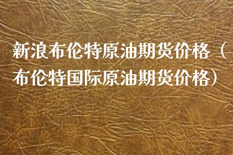 新浪布伦特原油期货价格（布伦特国际原油期货价格）_https://www.londai.com_期货投资_第1张