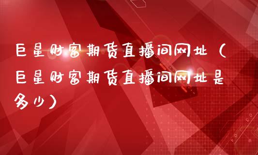 巨星财富期货直播间网址（巨星财富期货直播间网址是多少）_https://www.londai.com_期货投资_第1张