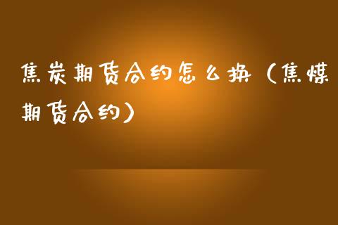 焦炭期货合约怎么换（焦煤期货合约）_https://www.londai.com_期货投资_第1张