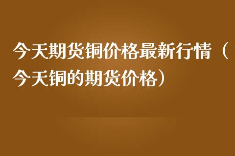 今天期货铜价格最新行情（今天铜的期货价格）_https://www.londai.com_期货投资_第1张