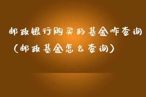 邮政银行购买的基金咋查询（邮政基金怎么查询）_https://www.londai.com_基金理财_第1张