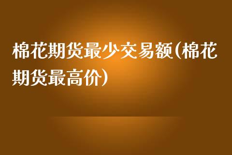 棉花期货最少交易额(棉花期货最高价)_https://www.londai.com_理财问答_第1张