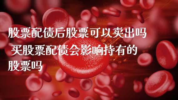 股票配债后股票可以卖出吗 买股票配债会影响持有的股票吗_https://www.londai.com_股票投资_第1张