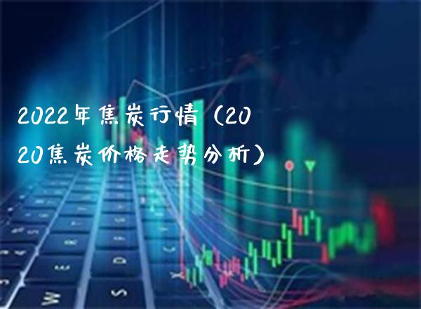 2022年焦炭行情（2020焦炭价格走势分析）_https://www.londai.com_期货投资_第1张