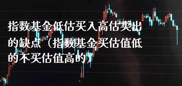 指数基金低估买入高估卖出的缺点（指数基金买估值低的不买估值高的）_https://www.londai.com_基金理财_第1张