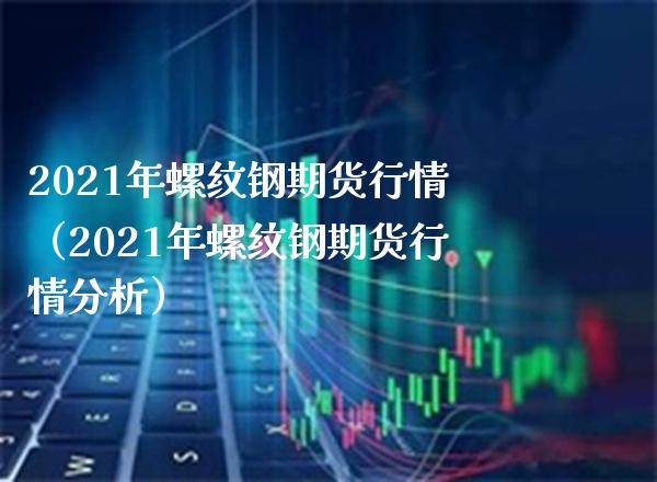 2021年螺纹钢期货行情（2021年螺纹钢期货行情分析）_https://www.londai.com_期货投资_第1张