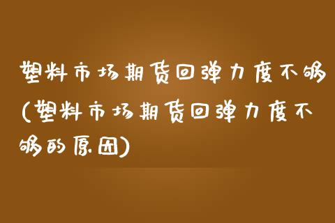 塑料市场期货回弹力度不够(塑料市场期货回弹力度不够的原因)_https://www.londai.com_期货投资_第1张