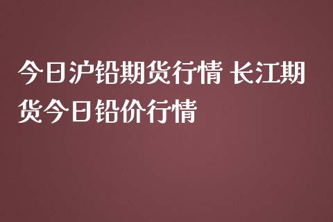 今日沪铅期货行情 长江期货今日铅价行情_https://www.londai.com_期货投资_第1张