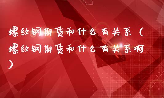 螺纹钢期货和什么有关系（螺纹钢期货和什么有关系啊）_https://www.londai.com_期货投资_第1张