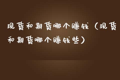 现货和期货哪个赚钱（现货和期货哪个赚钱些）_https://www.londai.com_期货投资_第1张