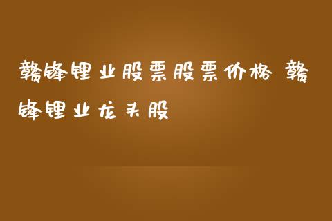 赣锋锂业股票股票价格 赣锋锂业龙头股_https://www.londai.com_股票投资_第1张