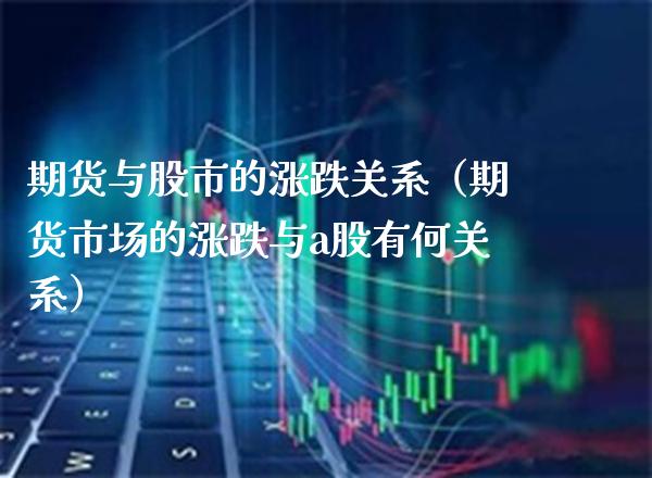 期货与股市的涨跌关系（期货市场的涨跌与a股有何关系）_https://www.londai.com_期货投资_第1张