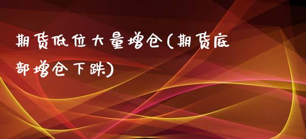 期货低位大量增仓(期货底部增仓下跌)_https://www.londai.com_期货投资_第1张