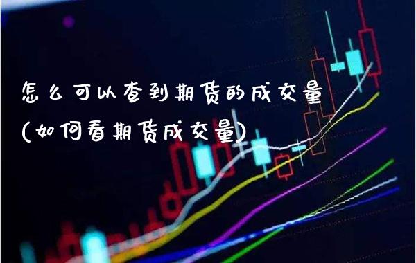 怎么可以查到期货的成交量(如何看期货成交量)_https://www.londai.com_财经资讯_第1张